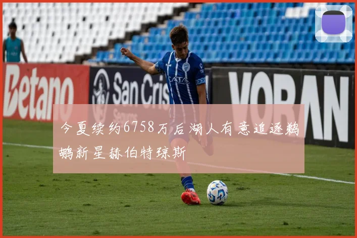 今夏续约6758万后湖人有意追逐鹈鹕新星赫伯特琼斯