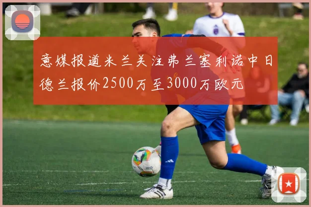 意媒报道米兰关注弗兰塞利诺中日德兰报价2500万至3000万欧元