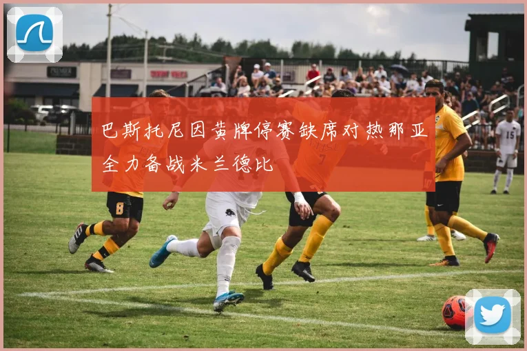 巴斯托尼因黄牌停赛缺席对热那亚全力备战米兰德比