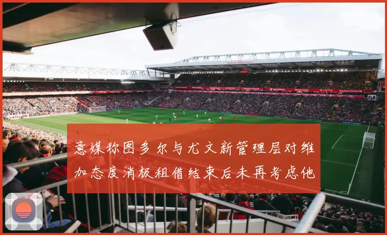 意媒称图多尔与尤文新管理层对维加态度消极租借结束后未再考虑他
