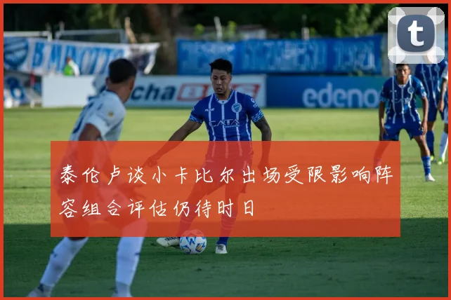泰伦卢谈小卡比尔出场受限影响阵容组合评估仍待时日