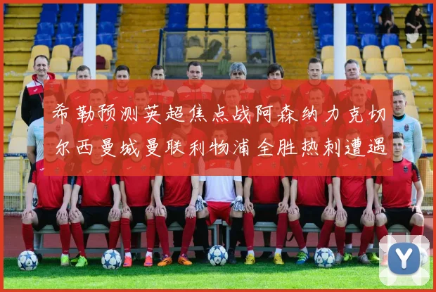 希勒预测英超焦点战阿森纳力克切尔西曼城曼联利物浦全胜热刺遭遇失利