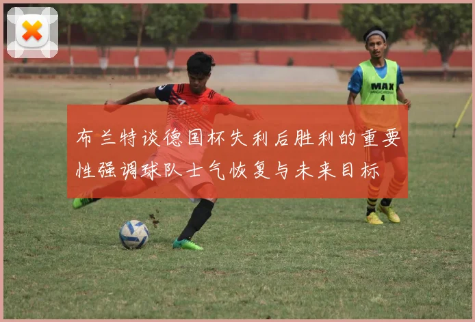 布兰特谈德国杯失利后胜利的重要性强调球队士气恢复与未来目标