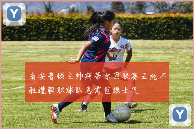南安普顿主帅斯蒂尔因联赛五轮不胜遭解职球队急需重振士气
