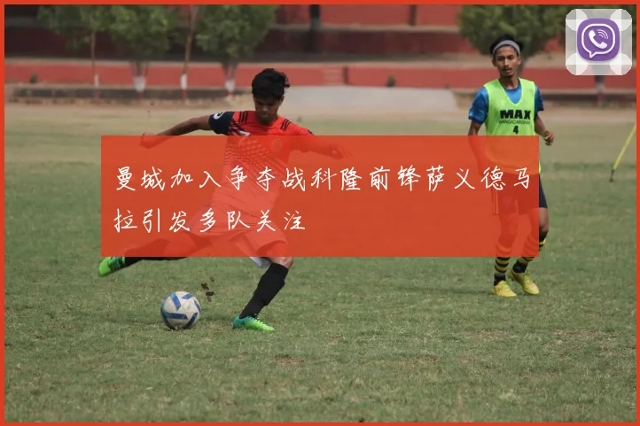 曼城加入争夺战科隆前锋萨义德马拉引发多队关注