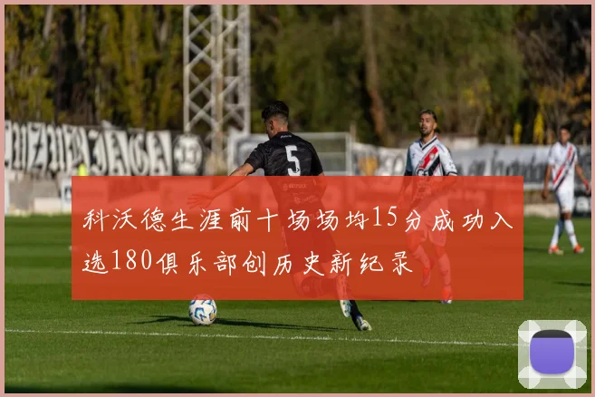 科沃德生涯前十场场均15分成功入选180俱乐部创历史新纪录