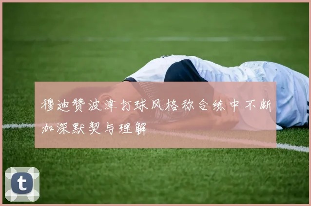 穆迪赞波津打球风格称合练中不断加深默契与理解