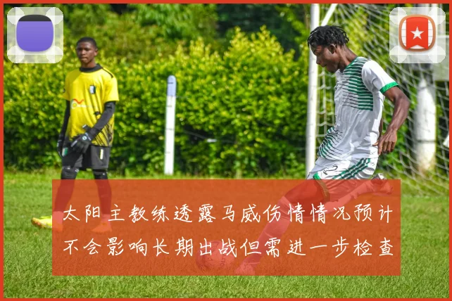 太阳主教练透露马威伤情情况预计不会影响长期出战但需进一步检查确认
