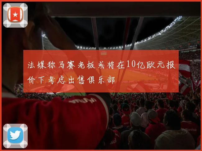 法媒称马赛老板或将在10亿欧元报价下考虑出售俱乐部