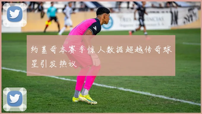 约基奇本赛季惊人数据超越传奇球星引发热议