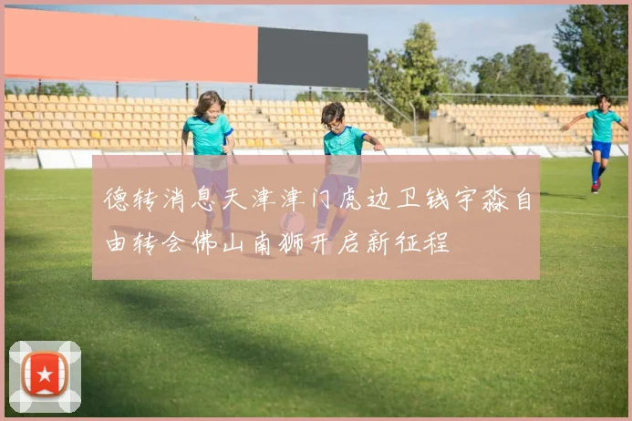 德转消息天津津门虎边卫钱宇淼自由转会佛山南狮开启新征程