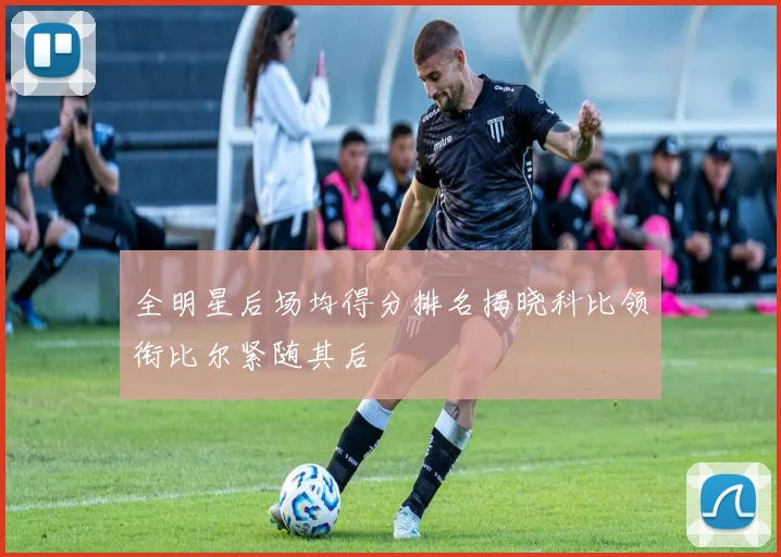 全明星后场均得分排名揭晓科比领衔比尔紧随其后
