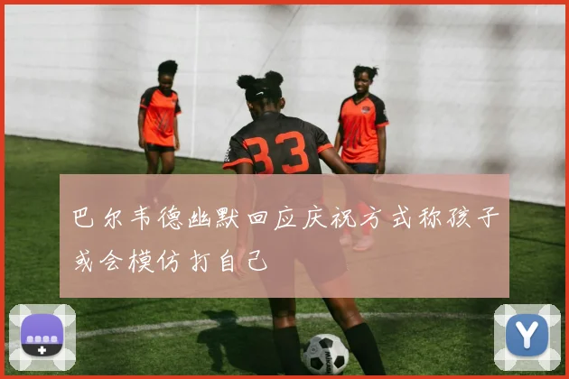巴尔韦德幽默回应庆祝方式称孩子或会模仿打自己