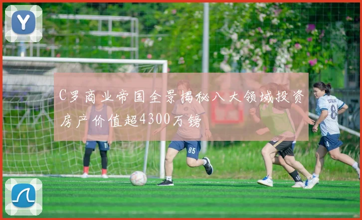 C罗商业帝国全景揭秘八大领域投资房产价值超4300万镑