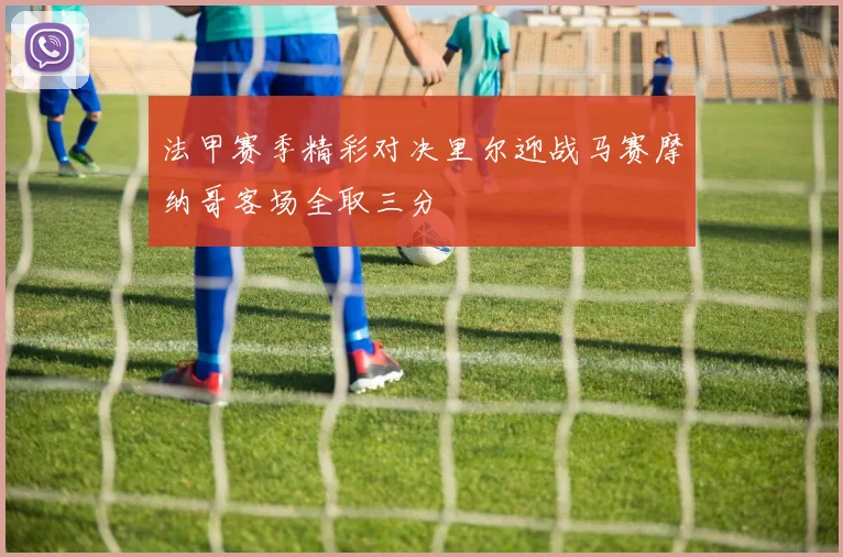 法甲赛季精彩对决里尔迎战马赛摩纳哥客场全取三分