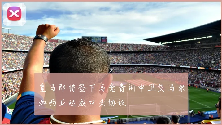 皇马即将签下马竞青训中卫艾马尔加西亚达成口头协议