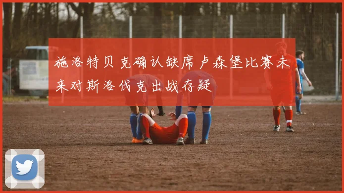 施洛特贝克确认缺席卢森堡比赛未来对斯洛伐克出战存疑