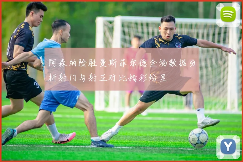 阿森纳险胜曼斯菲尔德全场数据分析射门与射正对比精彩纷呈