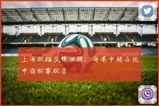 上海双雄交锋回顾：海港中超占优申花杯赛双杀
