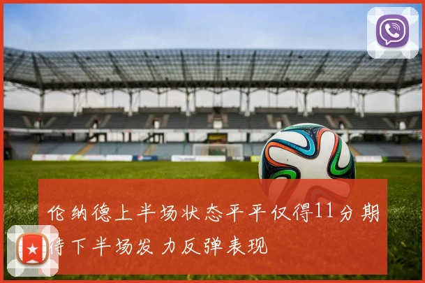 伦纳德上半场状态平平仅得11分期待下半场发力反弹表现