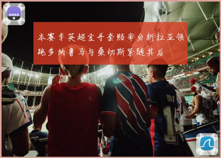 本赛季英超金手套赔率分析拉亚领跑多纳鲁马与桑切斯紧随其后