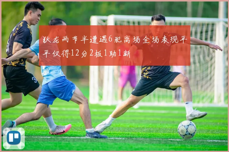 狄龙两节半遭遇6犯离场全场表现平平仅得12分2板1助1断