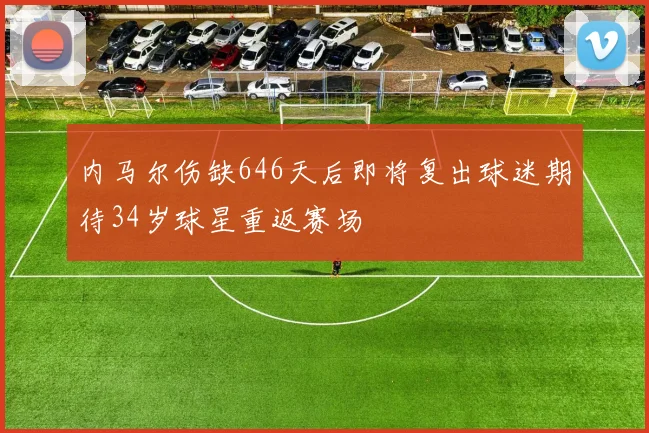 内马尔伤缺646天后即将复出球迷期待34岁球星重返赛场
