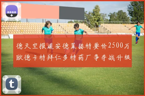 德天空报道安德莱赫特要价2500万欧德卡特拜仁多特药厂争夺战升级